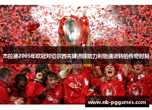杰拉德2005年欧冠对切尔西关键进球助力利物浦逆转的传奇时刻