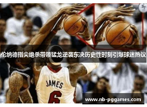 伦纳德指尖绝杀带领猛龙逆袭东决历史性时刻引爆球迷热议