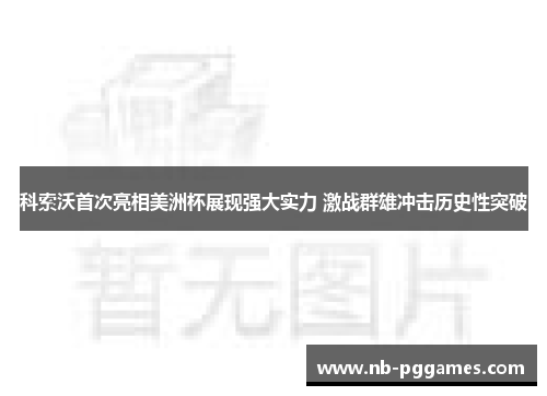 科索沃首次亮相美洲杯展现强大实力 激战群雄冲击历史性突破