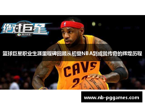 篮球巨星职业生涯里程碑回顾从初登NBA到成就传奇的辉煌历程