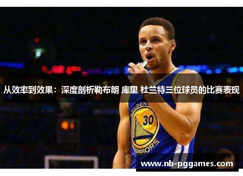 从效率到效果：深度剖析勒布朗 库里 杜兰特三位球员的比赛表现