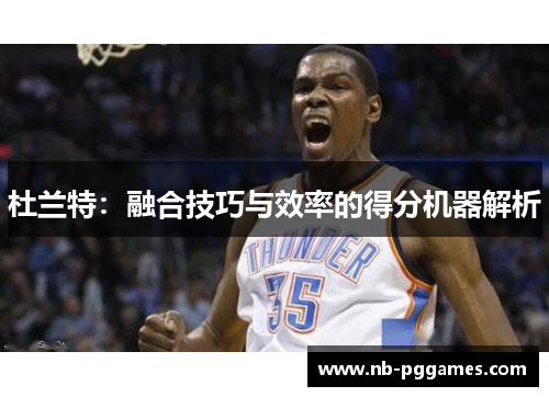 杜兰特：融合技巧与效率的得分机器解析