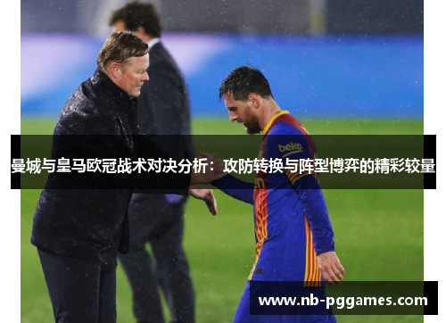曼城与皇马欧冠战术对决分析：攻防转换与阵型博弈的精彩较量