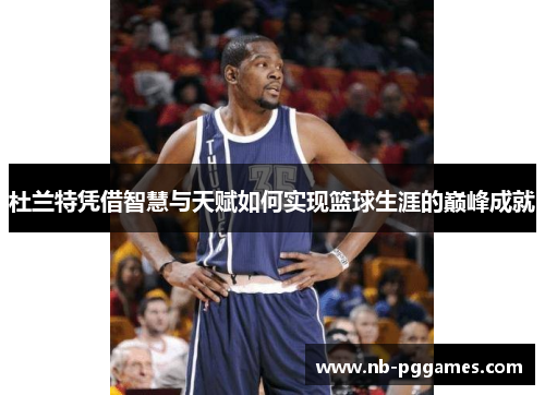 杜兰特凭借智慧与天赋如何实现篮球生涯的巅峰成就