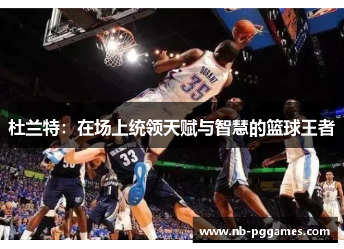 杜兰特：在场上统领天赋与智慧的篮球王者