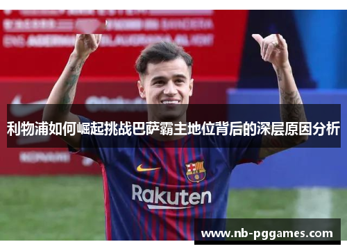 利物浦如何崛起挑战巴萨霸主地位背后的深层原因分析