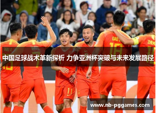 中国足球战术革新探析 力争亚洲杯突破与未来发展路径