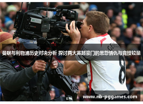 曼联与利物浦历史对决分析 探讨两大英超豪门的恩怨情仇与竞技较量