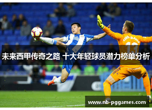 未来西甲传奇之路 十大年轻球员潜力榜单分析