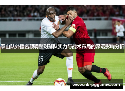 泰山队外援名额调整对球队实力与战术布局的深远影响分析