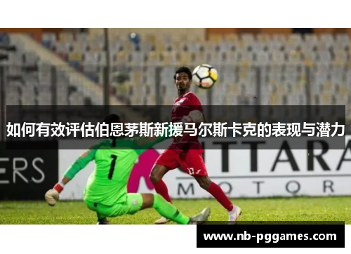 如何有效评估伯恩茅斯新援马尔斯卡克的表现与潜力