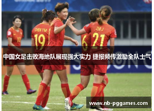 中国女足击败海地队展现强大实力 捷报频传激励全队士气