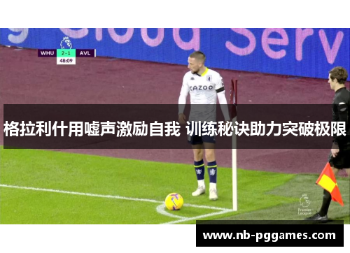 格拉利什用嘘声激励自我 训练秘诀助力突破极限