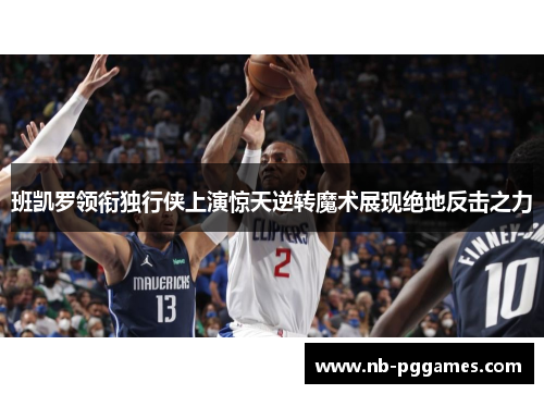 班凯罗领衔独行侠上演惊天逆转魔术展现绝地反击之力
