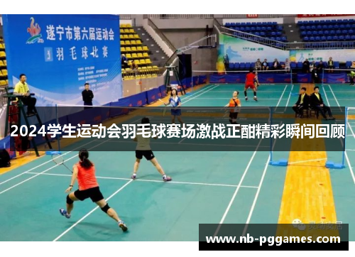 2024学生运动会羽毛球赛场激战正酣精彩瞬间回顾