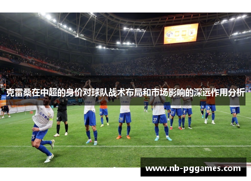 克雷桑在中超的身价对球队战术布局和市场影响的深远作用分析