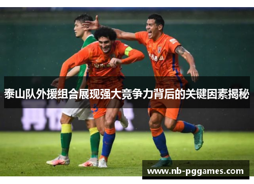 泰山队外援组合展现强大竞争力背后的关键因素揭秘