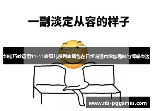 如何巧妙运用11-11森贝儿系列表情包在日常沟通中增加趣味与情感表达