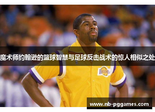 魔术师约翰逊的篮球智慧与足球反击战术的惊人相似之处