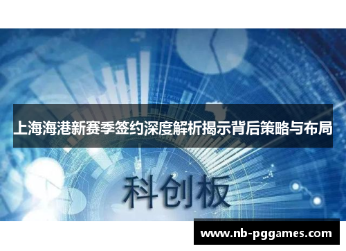 上海海港新赛季签约深度解析揭示背后策略与布局