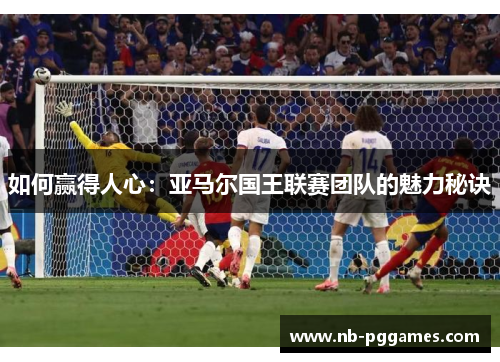 如何赢得人心：亚马尔国王联赛团队的魅力秘诀