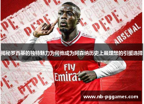 揭秘罗西基的独特魅力为何他成为阿森纳历史上最理想的引援选择
