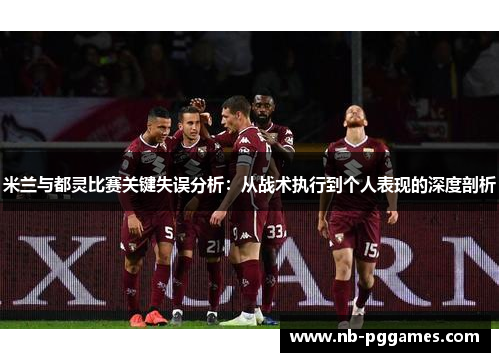 米兰与都灵比赛关键失误分析：从战术执行到个人表现的深度剖析