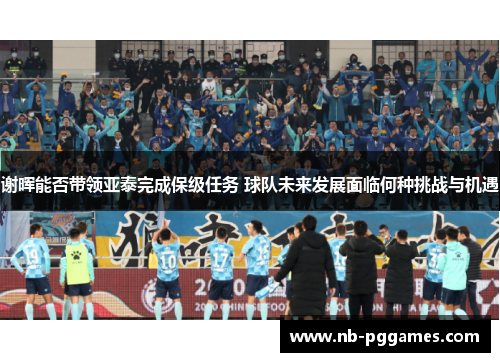 谢晖能否带领亚泰完成保级任务 球队未来发展面临何种挑战与机遇