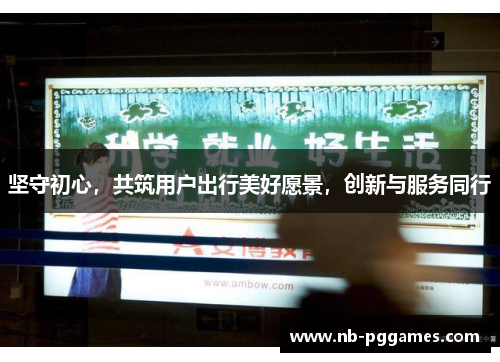 坚守初心，共筑用户出行美好愿景，创新与服务同行