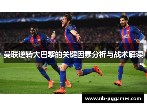 曼联逆转大巴黎的关键因素分析与战术解读
