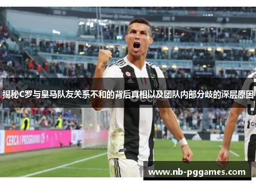 揭秘C罗与皇马队友关系不和的背后真相以及团队内部分歧的深层原因