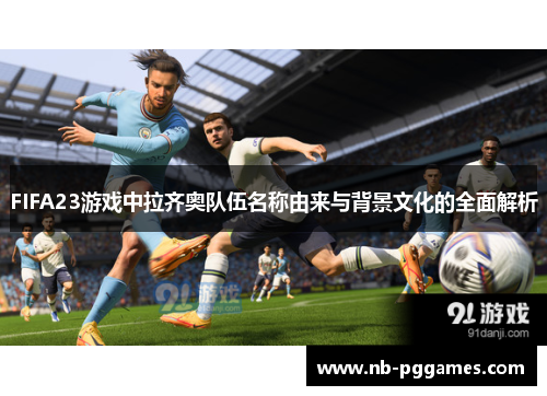 FIFA23游戏中拉齐奥队伍名称由来与背景文化的全面解析