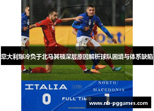 意大利爆冷负于北马其顿深层原因解析球队困境与体系缺陷 意大利爆冷负于北马其顿深层原因解析球队困境与体系缺陷