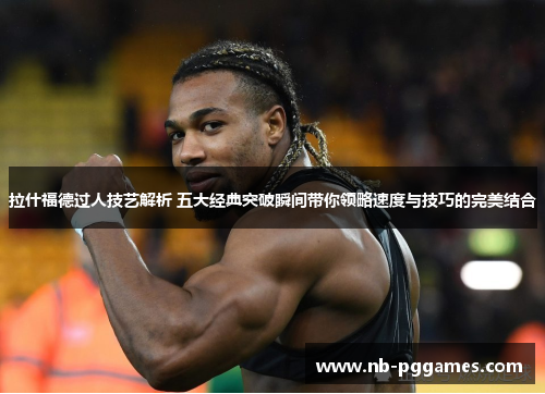 拉什福德过人技艺解析 五大经典突破瞬间带你领略速度与技巧的完美结合