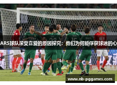 ARS球队深受喜爱的原因探究:他们为何能俘获球迷的心 ARS球队深受喜爱的原因探究:他们为何能俘获球迷的心