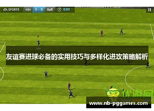 友谊赛进球必备的实用技巧与多样化进攻策略解析