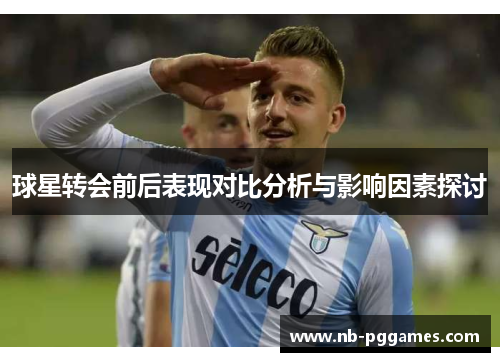 球星转会前后表现对比分析与影响因素探讨 球星转会前后表现对比分析与影响因素探讨