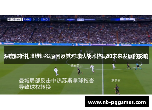 深度解析扎哈维退役原因及其对球队战术格局和未来发展的影响 深度解析扎哈维退役原因及其对球队战术格局和未来发展的影响