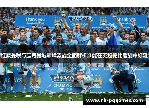 红魔曼联与蓝月曼城巅峰激战全面解析谁能在英超德比鏖战中称雄