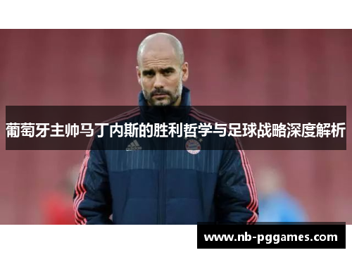 葡萄牙主帅马丁内斯的胜利哲学与足球战略深度解析