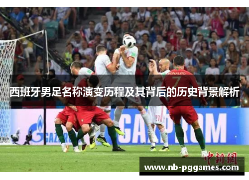西班牙男足名称演变历程及其背后的历史背景解析