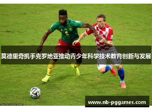 莫德里奇携手克罗地亚推动青少年科学技术教育创新与发展 莫德里奇携手克罗地亚推动青少年科学技术教育创新与发展