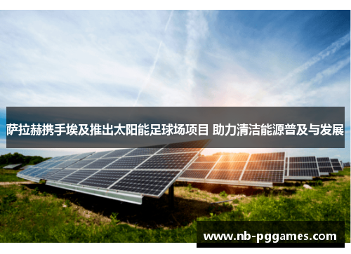 萨拉赫携手埃及推出太阳能足球场项目 助力清洁能源普及与发展 萨拉赫携手埃及推出太阳能足球场项目 助力清洁能源普及与发展