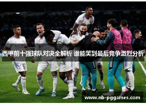 西甲前十强球队对决全解析 谁能笑到最后竞争激烈分析 西甲前十强球队对决全解析 谁能笑到最后竞争激烈分析
