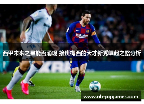 西甲未来之星能否涌现 接班梅西的天才新秀崛起之路分析 西甲未来之星能否涌现 接班梅西的天才新秀崛起之路分析