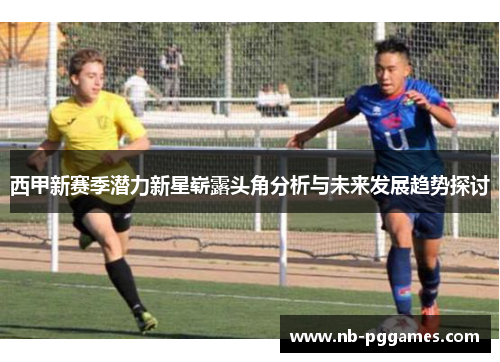 西甲新赛季潜力新星崭露头角分析与未来发展趋势探讨 西甲新赛季潜力新星崭露头角分析与未来发展趋势探讨