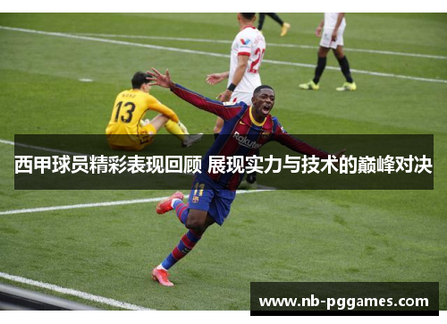 西甲球员精彩表现回顾 展现实力与技术的巅峰对决 西甲球员精彩表现回顾 展现实力与技术的巅峰对决