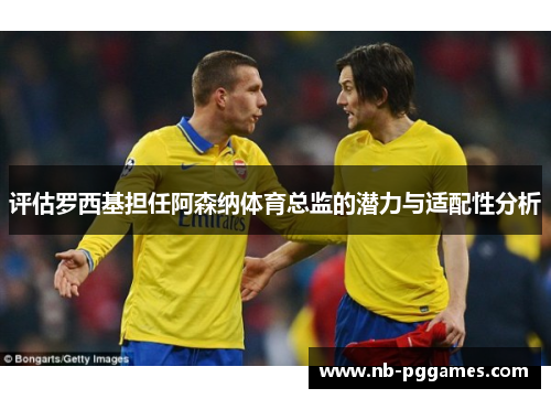 评估罗西基担任阿森纳体育总监的潜力与适配性分析 评估罗西基担任阿森纳体育总监的潜力与适配性分析