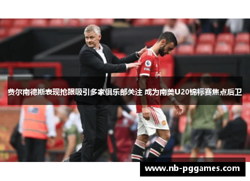 费尔南德斯表现抢眼吸引多家俱乐部关注 成为南美U20锦标赛焦点后卫 费尔南德斯表现抢眼吸引多家俱乐部关注 成为南美U20锦标赛焦点后卫