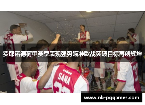 费耶诺德荷甲赛季表现强势瞄准欧战突破目标再创辉煌 费耶诺德荷甲赛季表现强势瞄准欧战突破目标再创辉煌